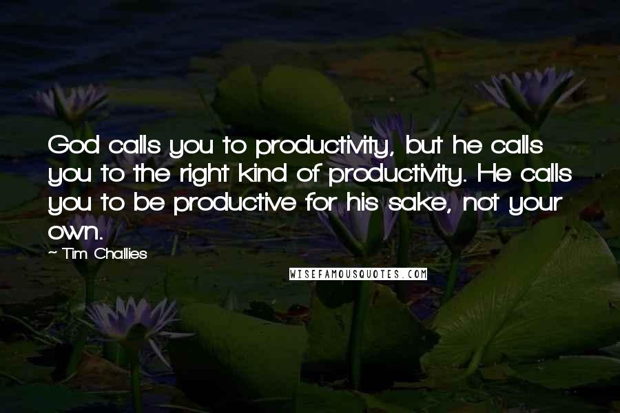 Tim Challies Quotes: God calls you to productivity, but he calls you to the right kind of productivity. He calls you to be productive for his sake, not your own.