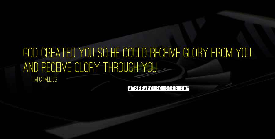 Tim Challies Quotes: God created you so he could receive glory from you and receive glory through you.