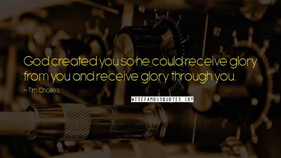 Tim Challies Quotes: God created you so he could receive glory from you and receive glory through you.