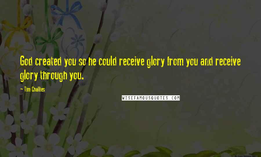 Tim Challies Quotes: God created you so he could receive glory from you and receive glory through you.