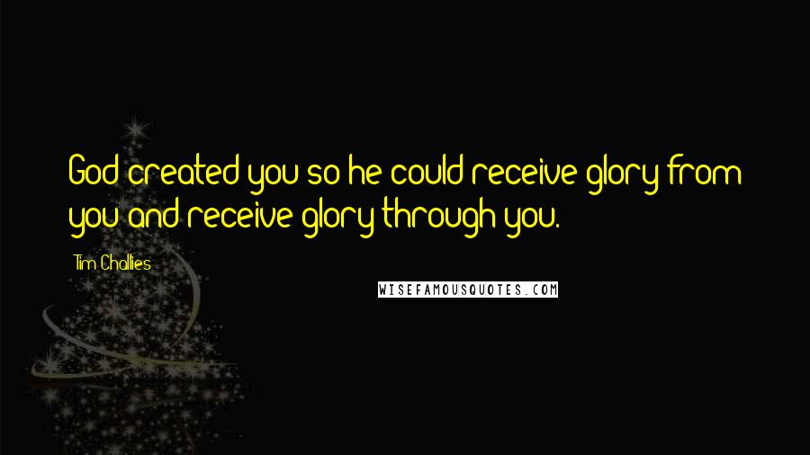 Tim Challies Quotes: God created you so he could receive glory from you and receive glory through you.