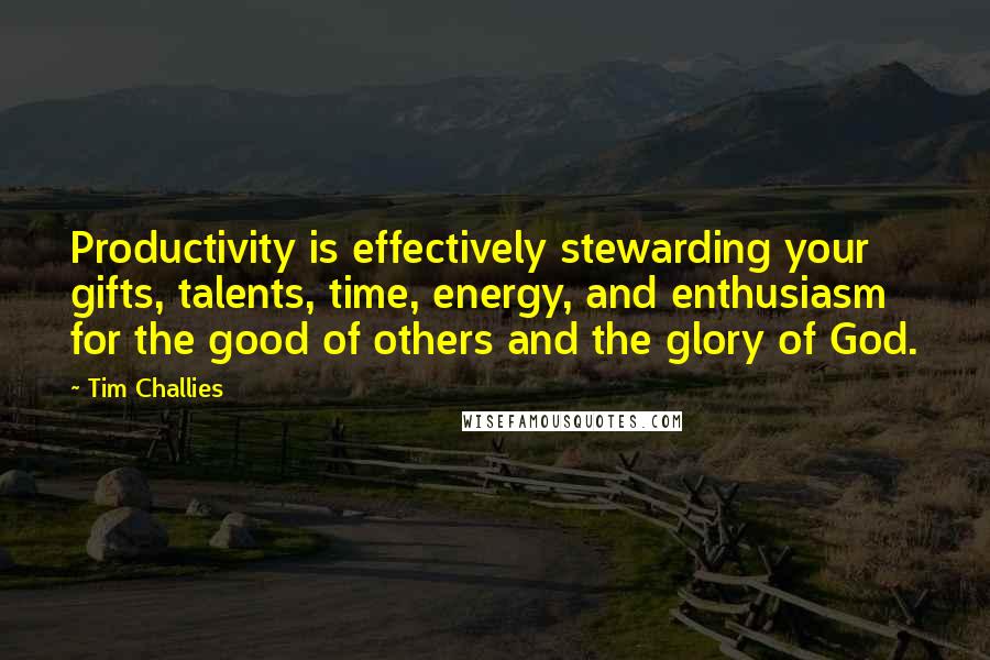 Tim Challies Quotes: Productivity is effectively stewarding your gifts, talents, time, energy, and enthusiasm for the good of others and the glory of God.