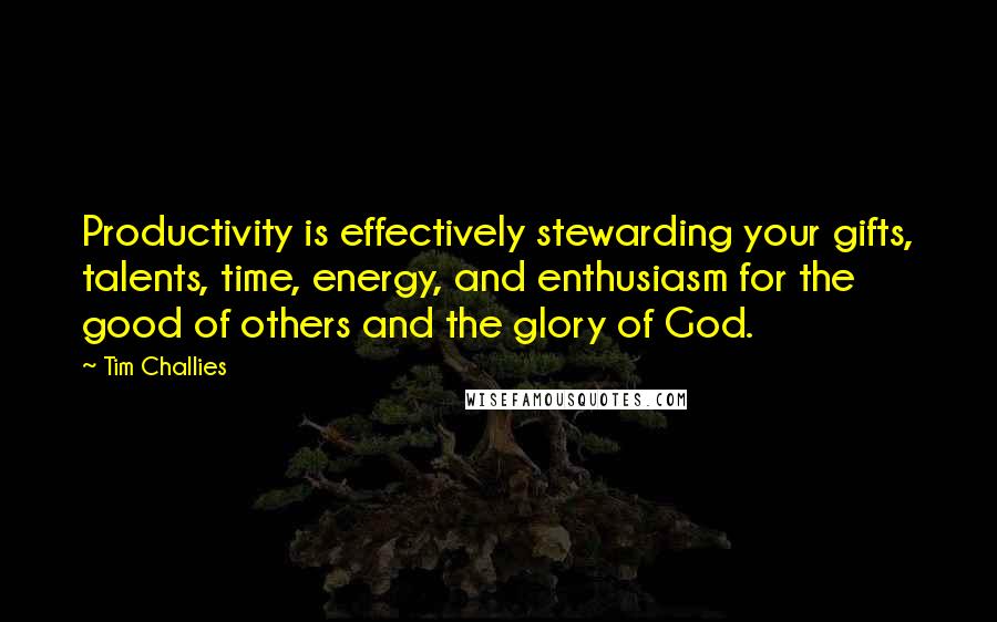 Tim Challies Quotes: Productivity is effectively stewarding your gifts, talents, time, energy, and enthusiasm for the good of others and the glory of God.