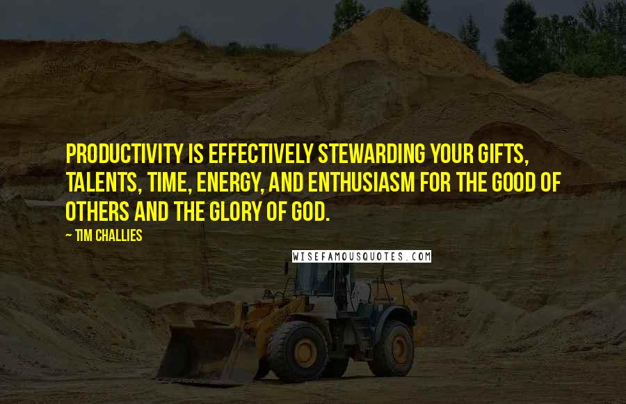 Tim Challies Quotes: Productivity is effectively stewarding your gifts, talents, time, energy, and enthusiasm for the good of others and the glory of God.