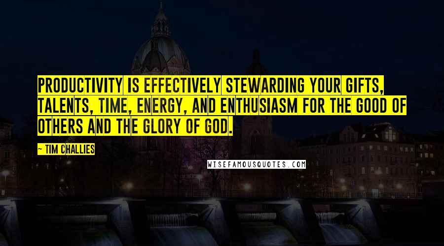 Tim Challies Quotes: Productivity is effectively stewarding your gifts, talents, time, energy, and enthusiasm for the good of others and the glory of God.