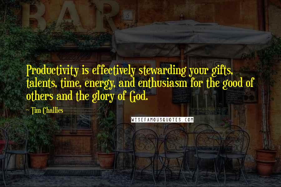 Tim Challies Quotes: Productivity is effectively stewarding your gifts, talents, time, energy, and enthusiasm for the good of others and the glory of God.