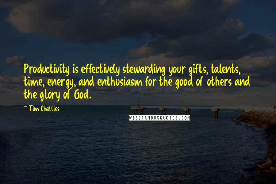 Tim Challies Quotes: Productivity is effectively stewarding your gifts, talents, time, energy, and enthusiasm for the good of others and the glory of God.