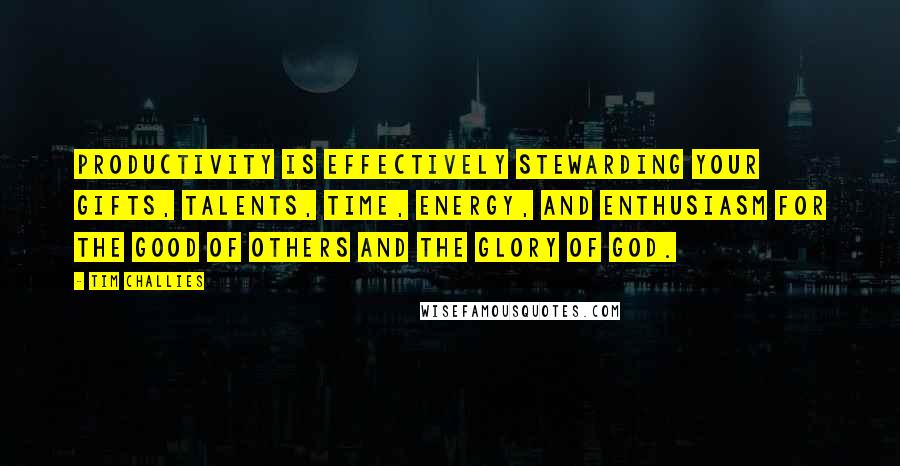 Tim Challies Quotes: Productivity is effectively stewarding your gifts, talents, time, energy, and enthusiasm for the good of others and the glory of God.