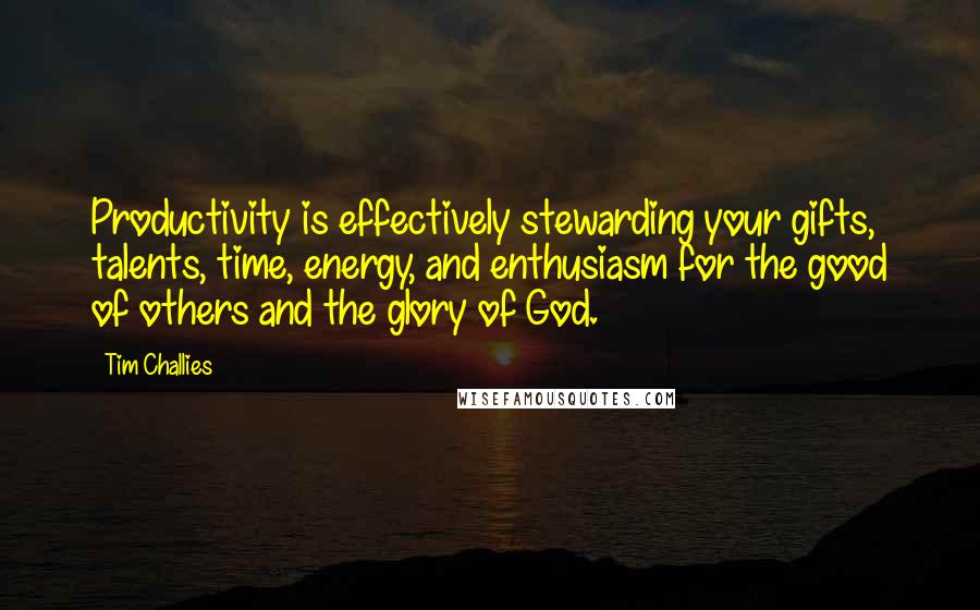 Tim Challies Quotes: Productivity is effectively stewarding your gifts, talents, time, energy, and enthusiasm for the good of others and the glory of God.