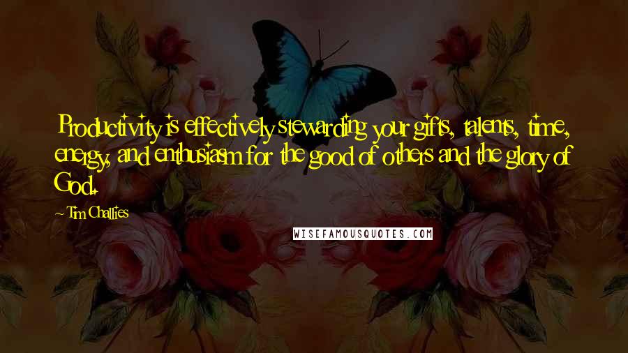 Tim Challies Quotes: Productivity is effectively stewarding your gifts, talents, time, energy, and enthusiasm for the good of others and the glory of God.