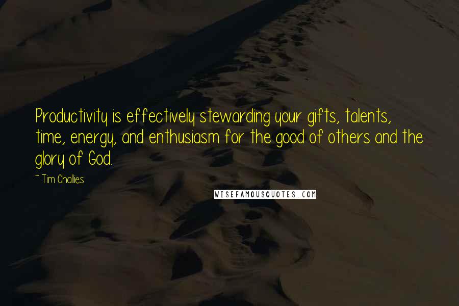 Tim Challies Quotes: Productivity is effectively stewarding your gifts, talents, time, energy, and enthusiasm for the good of others and the glory of God.