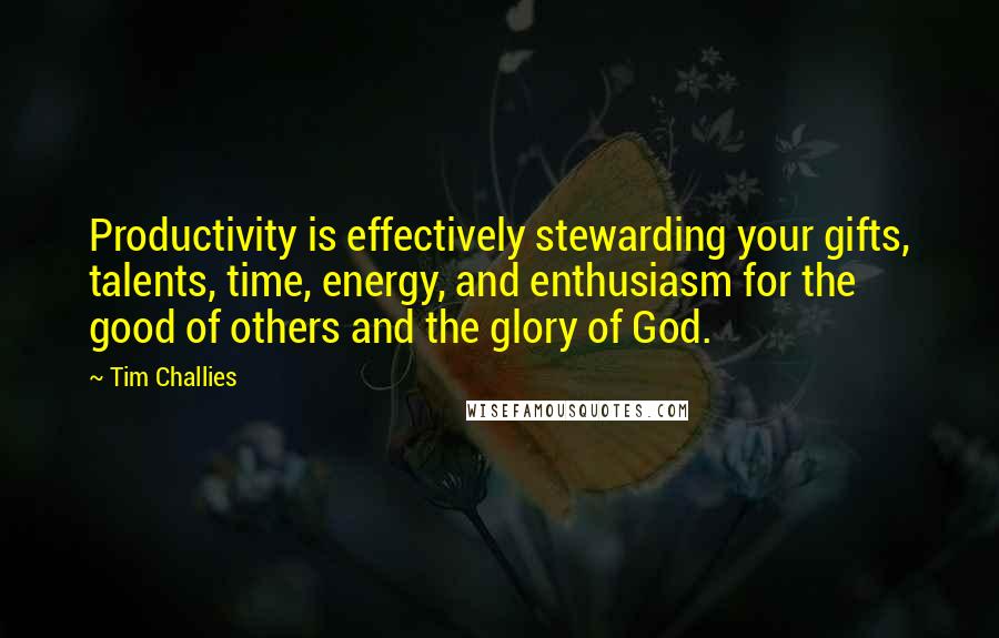 Tim Challies Quotes: Productivity is effectively stewarding your gifts, talents, time, energy, and enthusiasm for the good of others and the glory of God.