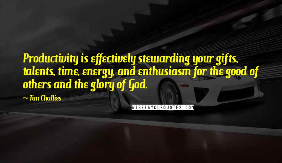 Tim Challies Quotes: Productivity is effectively stewarding your gifts, talents, time, energy, and enthusiasm for the good of others and the glory of God.
