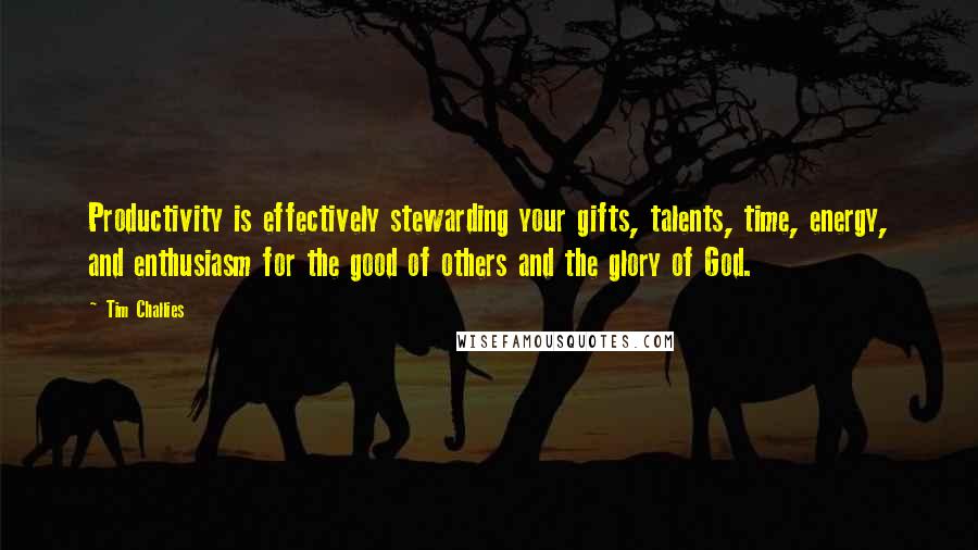 Tim Challies Quotes: Productivity is effectively stewarding your gifts, talents, time, energy, and enthusiasm for the good of others and the glory of God.