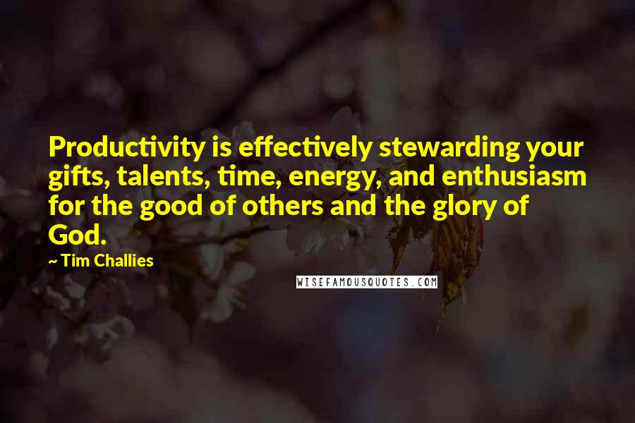 Tim Challies Quotes: Productivity is effectively stewarding your gifts, talents, time, energy, and enthusiasm for the good of others and the glory of God.