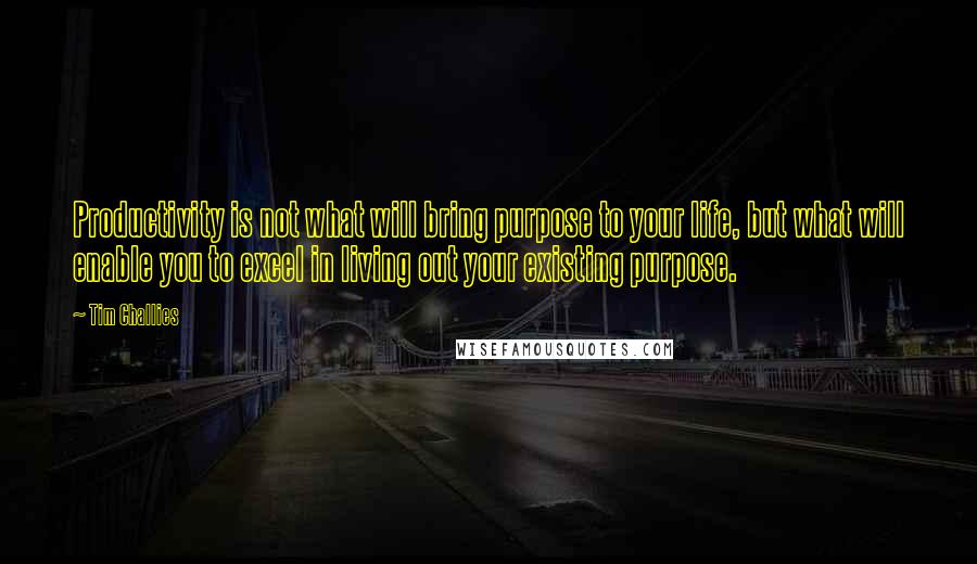 Tim Challies Quotes: Productivity is not what will bring purpose to your life, but what will enable you to excel in living out your existing purpose.