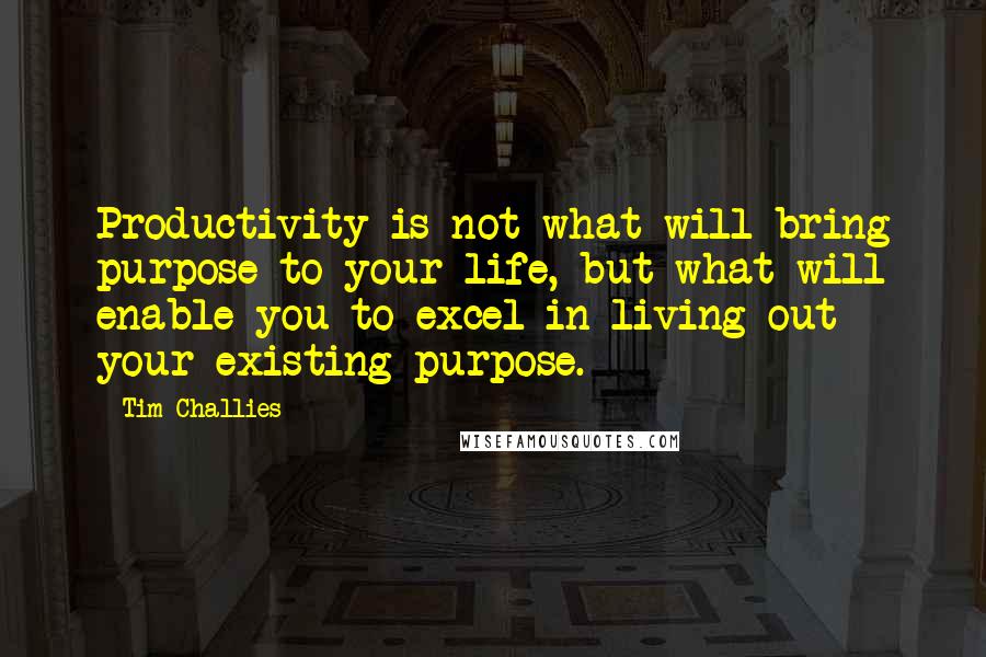 Tim Challies Quotes: Productivity is not what will bring purpose to your life, but what will enable you to excel in living out your existing purpose.