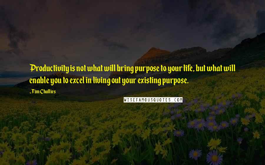 Tim Challies Quotes: Productivity is not what will bring purpose to your life, but what will enable you to excel in living out your existing purpose.
