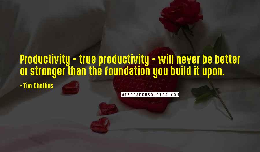 Tim Challies Quotes: Productivity - true productivity - will never be better or stronger than the foundation you build it upon.