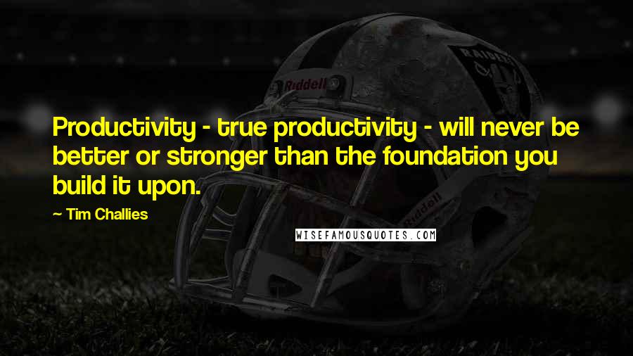 Tim Challies Quotes: Productivity - true productivity - will never be better or stronger than the foundation you build it upon.
