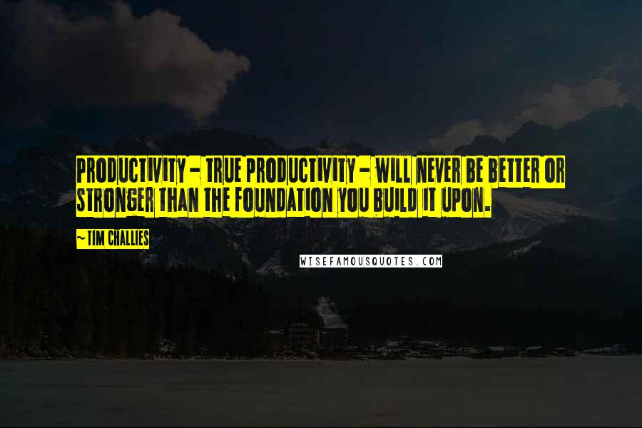 Tim Challies Quotes: Productivity - true productivity - will never be better or stronger than the foundation you build it upon.