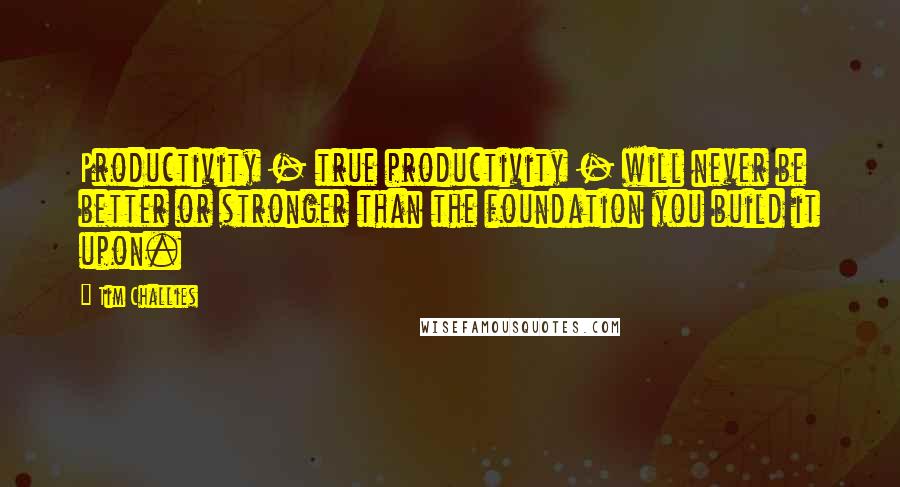 Tim Challies Quotes: Productivity - true productivity - will never be better or stronger than the foundation you build it upon.