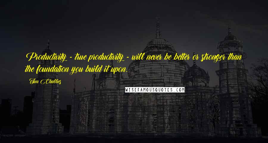 Tim Challies Quotes: Productivity - true productivity - will never be better or stronger than the foundation you build it upon.
