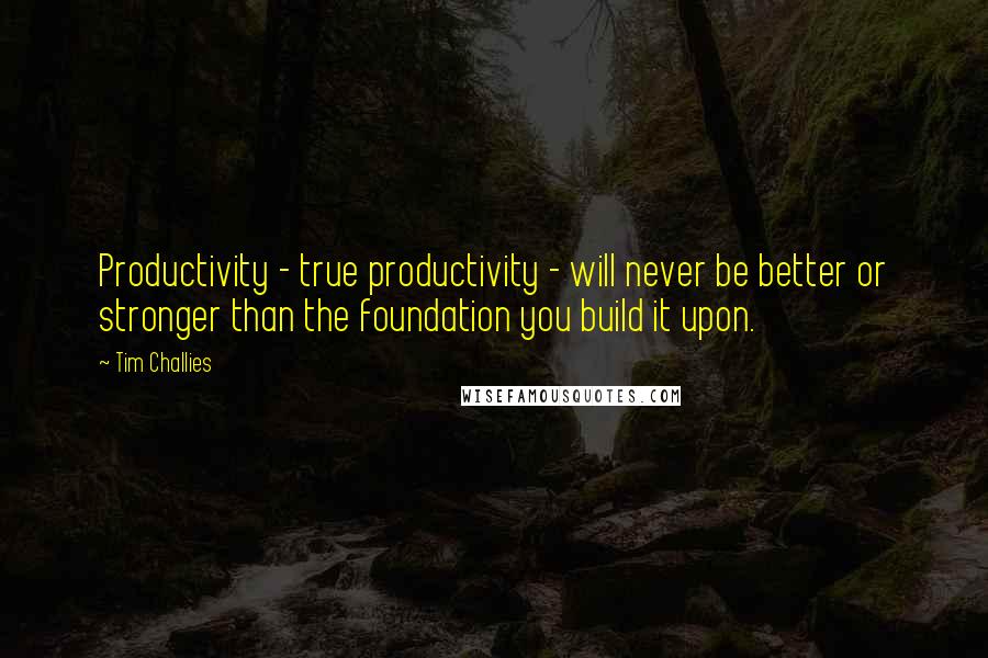 Tim Challies Quotes: Productivity - true productivity - will never be better or stronger than the foundation you build it upon.