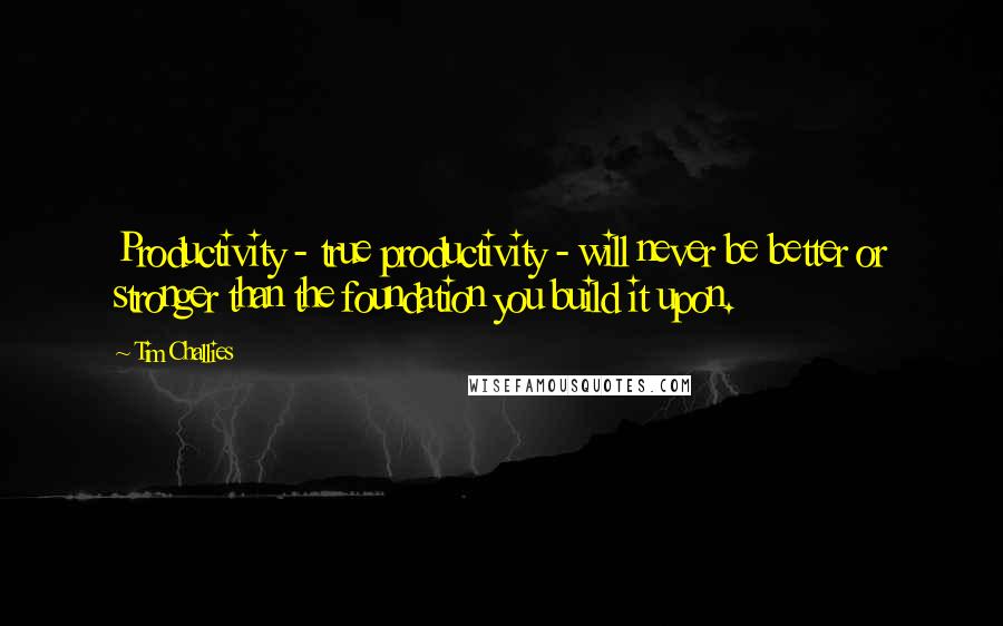 Tim Challies Quotes: Productivity - true productivity - will never be better or stronger than the foundation you build it upon.