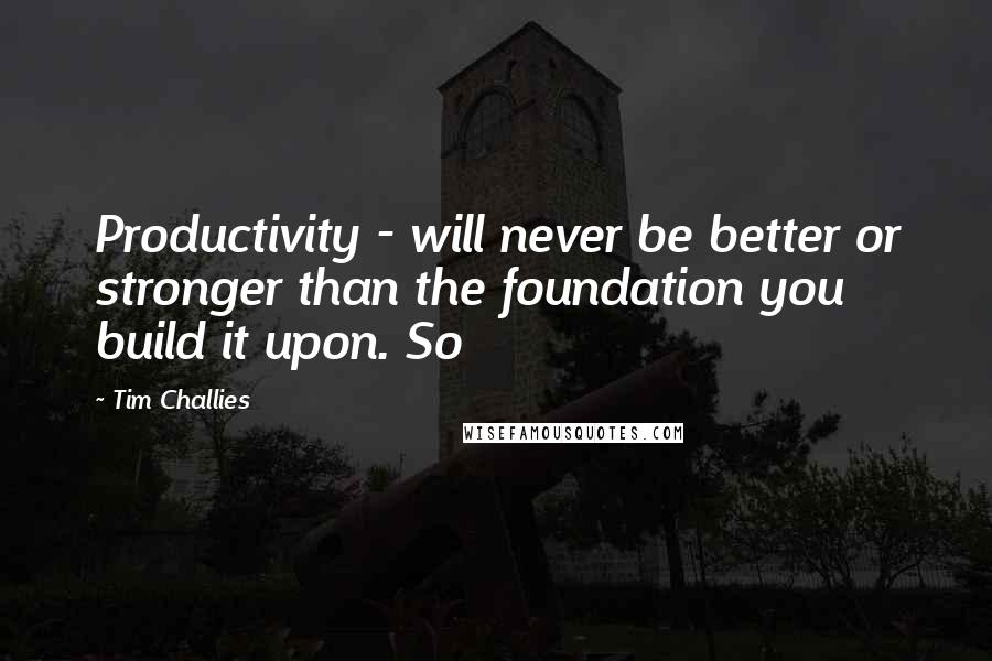 Tim Challies Quotes: Productivity - will never be better or stronger than the foundation you build it upon. So