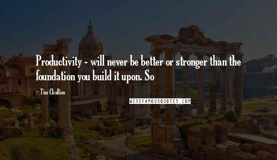 Tim Challies Quotes: Productivity - will never be better or stronger than the foundation you build it upon. So