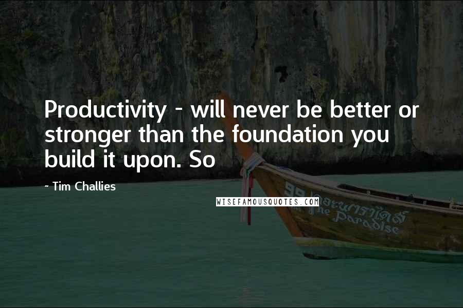 Tim Challies Quotes: Productivity - will never be better or stronger than the foundation you build it upon. So