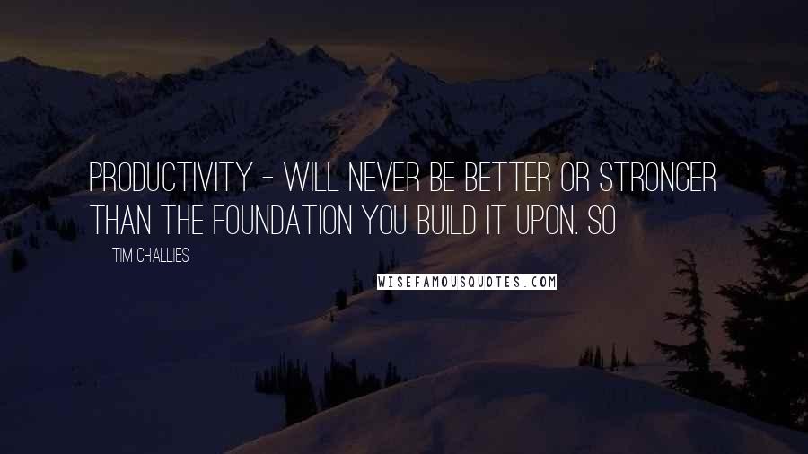 Tim Challies Quotes: Productivity - will never be better or stronger than the foundation you build it upon. So