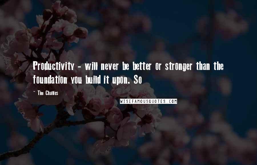 Tim Challies Quotes: Productivity - will never be better or stronger than the foundation you build it upon. So