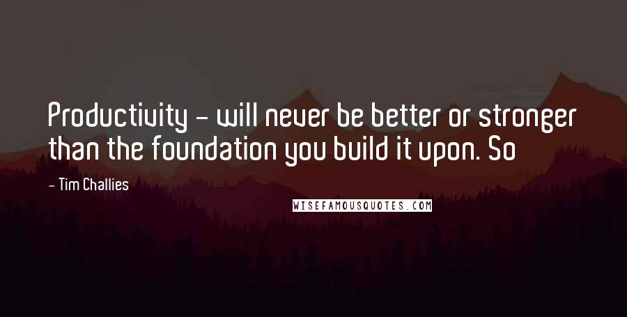 Tim Challies Quotes: Productivity - will never be better or stronger than the foundation you build it upon. So