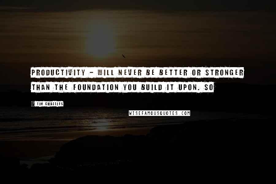 Tim Challies Quotes: Productivity - will never be better or stronger than the foundation you build it upon. So