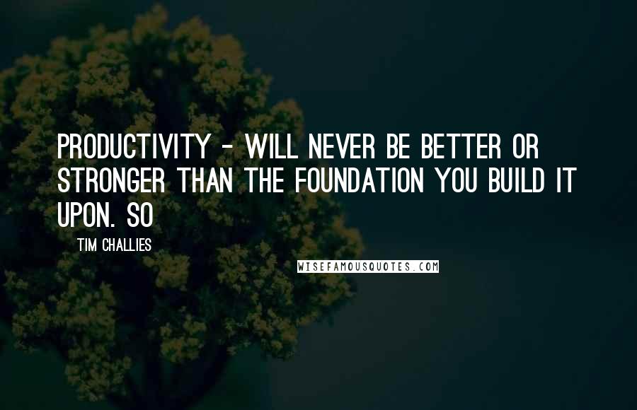 Tim Challies Quotes: Productivity - will never be better or stronger than the foundation you build it upon. So