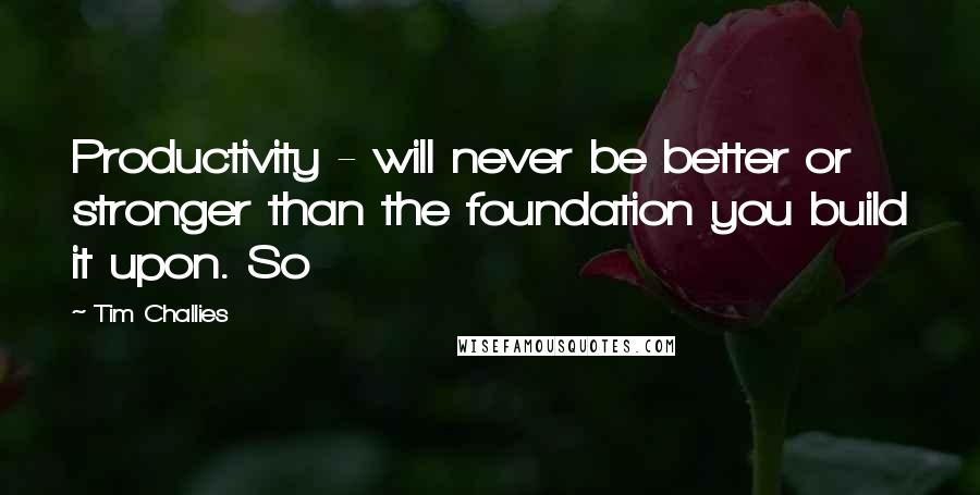 Tim Challies Quotes: Productivity - will never be better or stronger than the foundation you build it upon. So