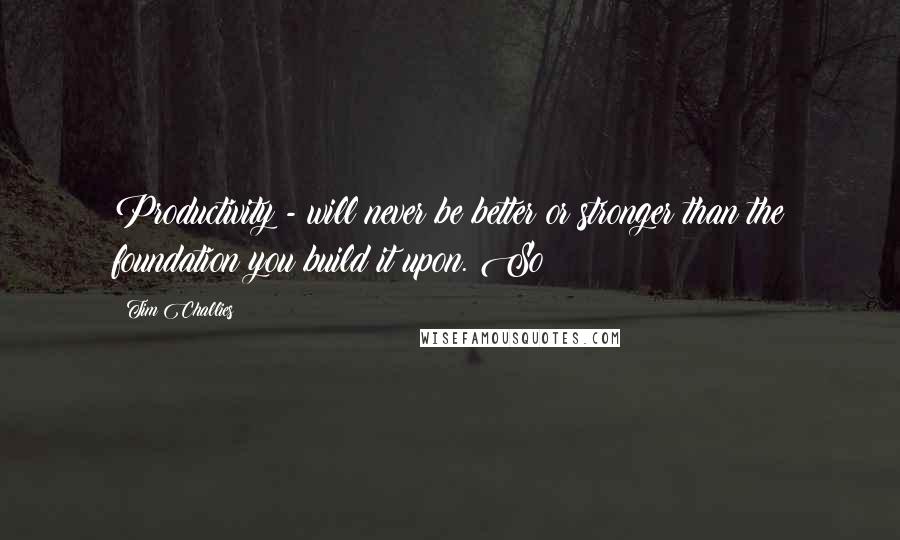 Tim Challies Quotes: Productivity - will never be better or stronger than the foundation you build it upon. So