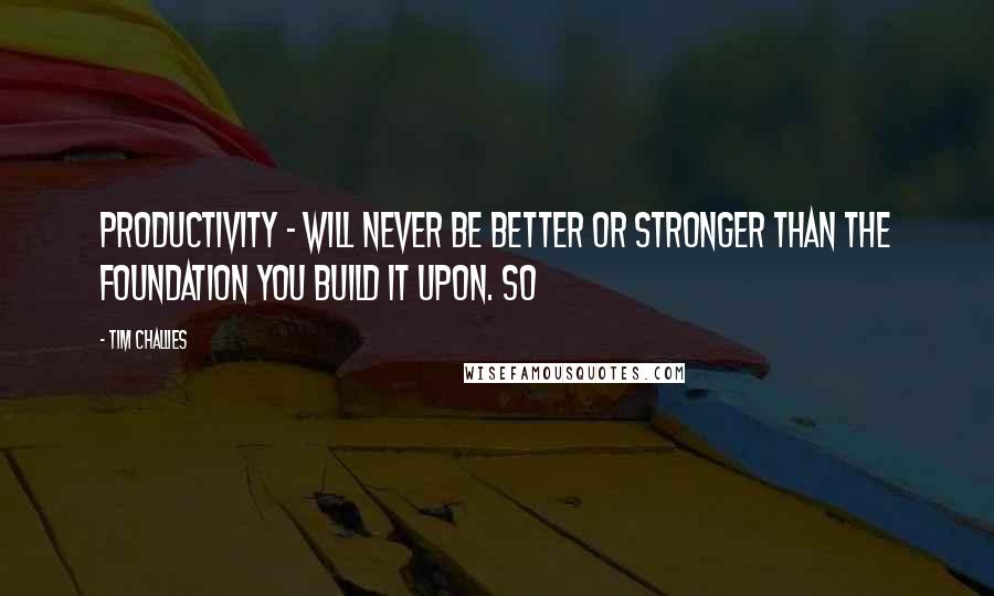 Tim Challies Quotes: Productivity - will never be better or stronger than the foundation you build it upon. So