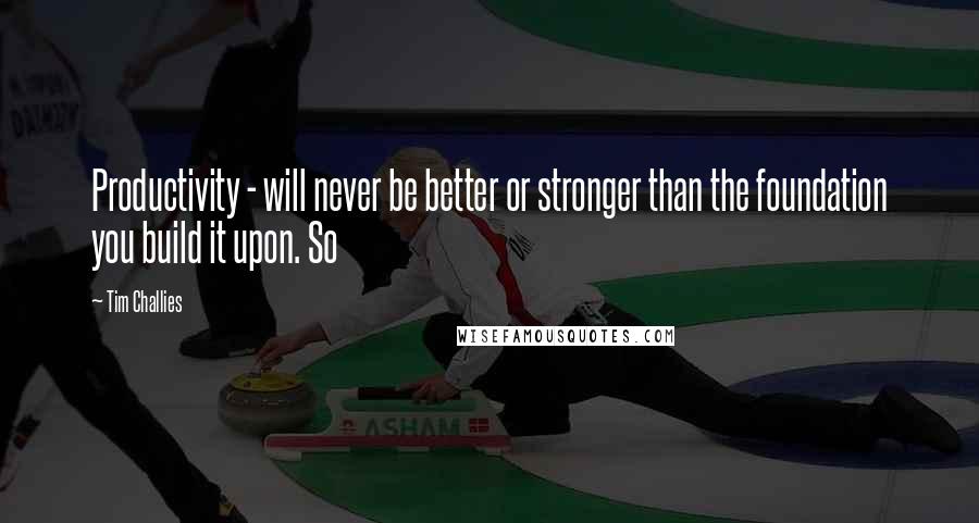 Tim Challies Quotes: Productivity - will never be better or stronger than the foundation you build it upon. So