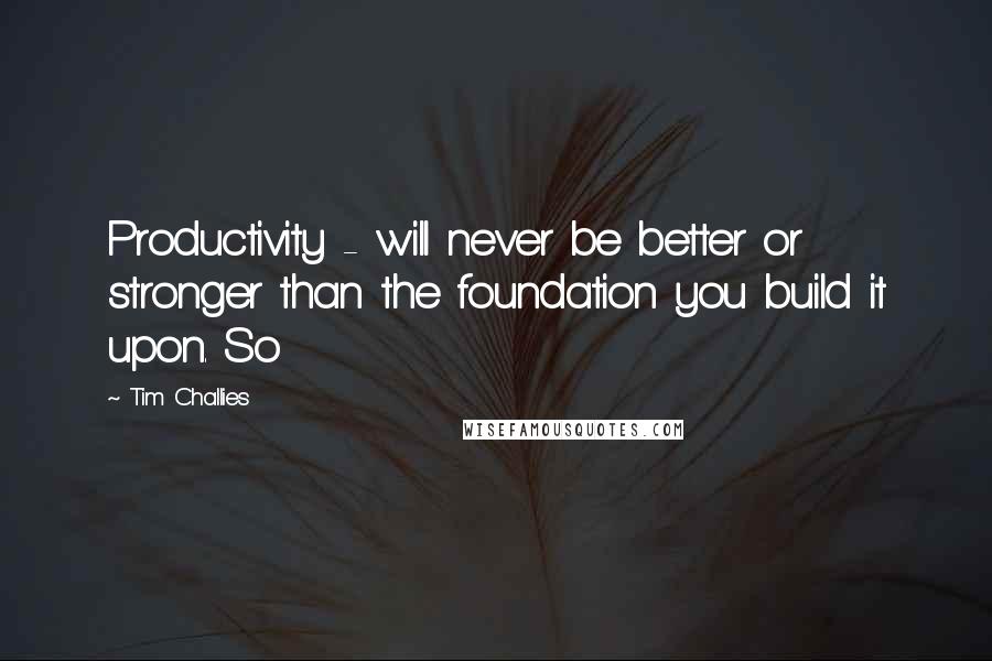 Tim Challies Quotes: Productivity - will never be better or stronger than the foundation you build it upon. So