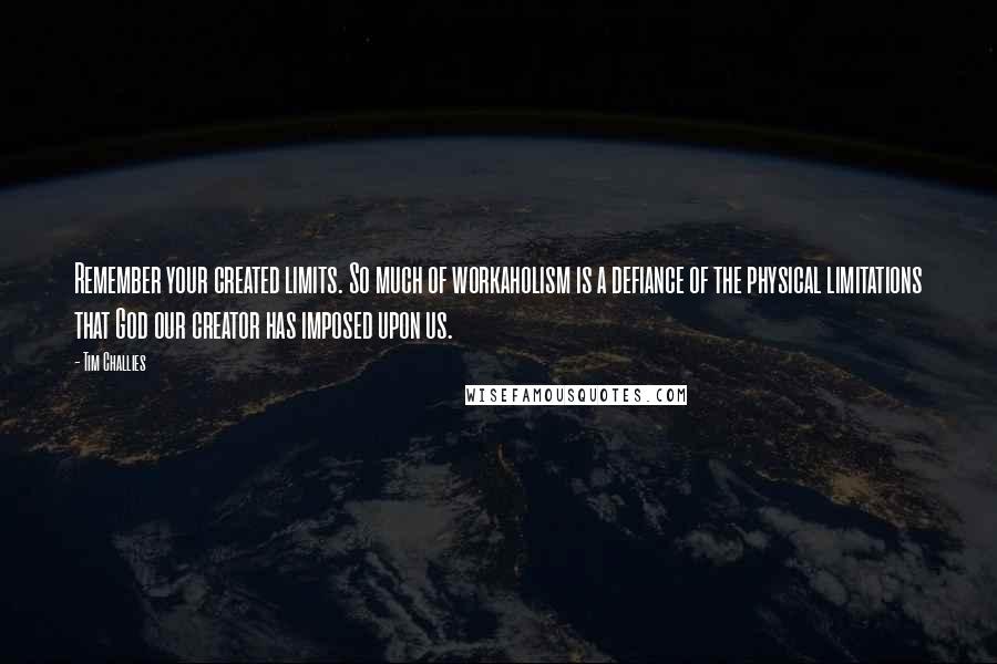 Tim Challies Quotes: Remember your created limits. So much of workaholism is a defiance of the physical limitations that God our creator has imposed upon us.