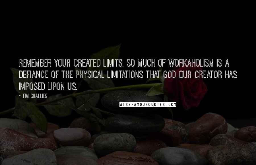 Tim Challies Quotes: Remember your created limits. So much of workaholism is a defiance of the physical limitations that God our creator has imposed upon us.