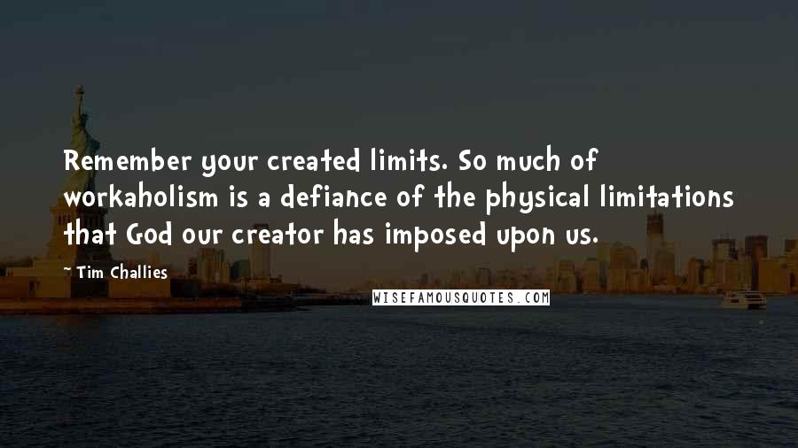 Tim Challies Quotes: Remember your created limits. So much of workaholism is a defiance of the physical limitations that God our creator has imposed upon us.