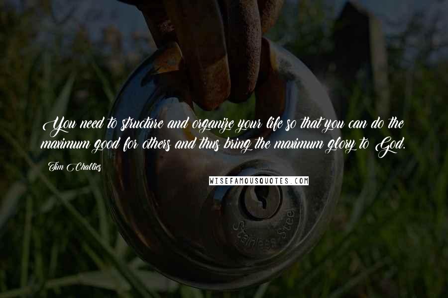 Tim Challies Quotes: You need to structure and organize your life so that you can do the maximum good for others and thus bring the maximum glory to God.