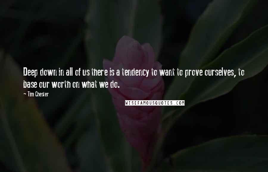 Tim Chester Quotes: Deep down in all of us there is a tendency to want to prove ourselves, to base our worth on what we do.