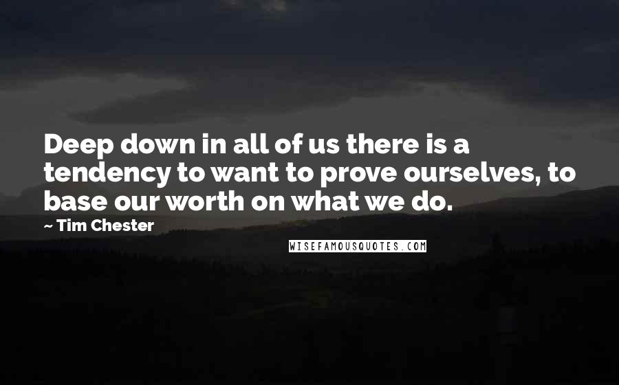 Tim Chester Quotes: Deep down in all of us there is a tendency to want to prove ourselves, to base our worth on what we do.