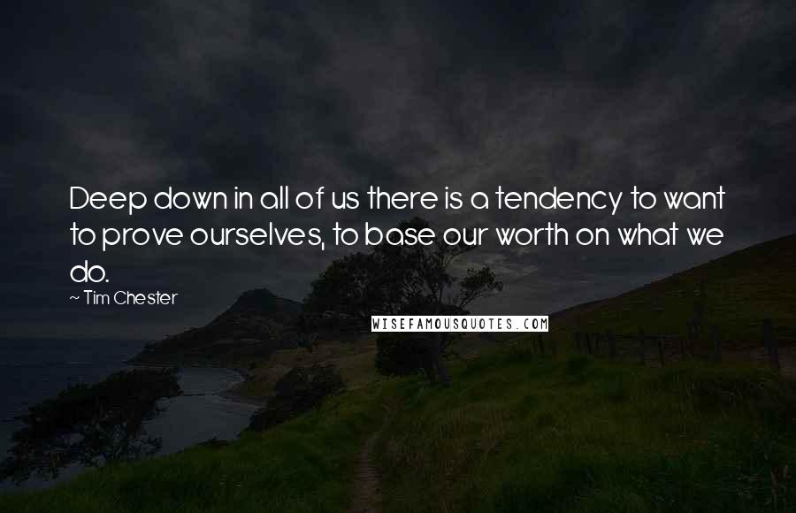 Tim Chester Quotes: Deep down in all of us there is a tendency to want to prove ourselves, to base our worth on what we do.