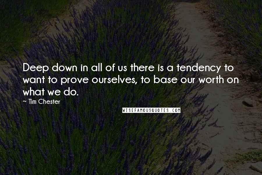 Tim Chester Quotes: Deep down in all of us there is a tendency to want to prove ourselves, to base our worth on what we do.